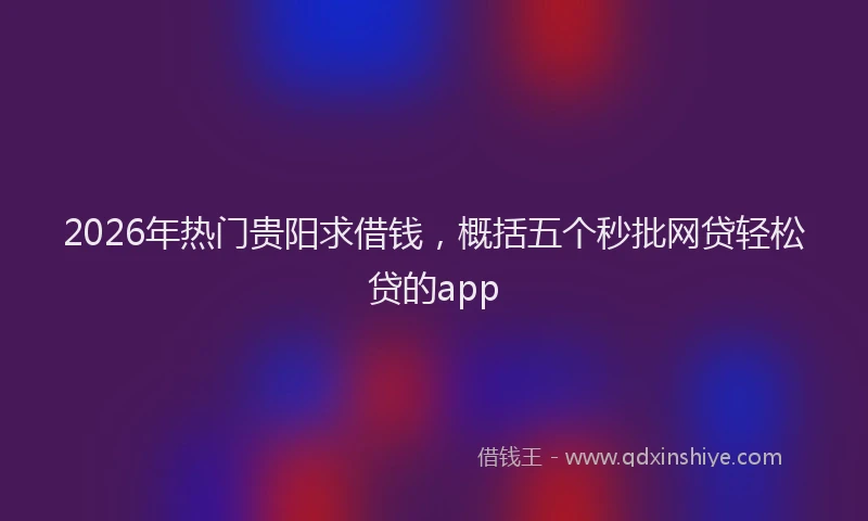 2026年热门贵阳求借钱，概括五个秒批网贷轻松贷的app