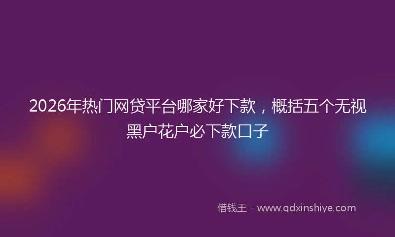 2026年热门网贷平台哪家好下款，概括五个无视黑户花户必下款口子