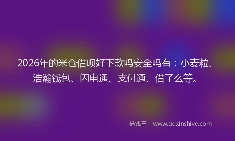 2026年的米仓借呗好下款吗安全吗有：小麦粒、浩瀚钱包、闪电通、支付通、借了么等。