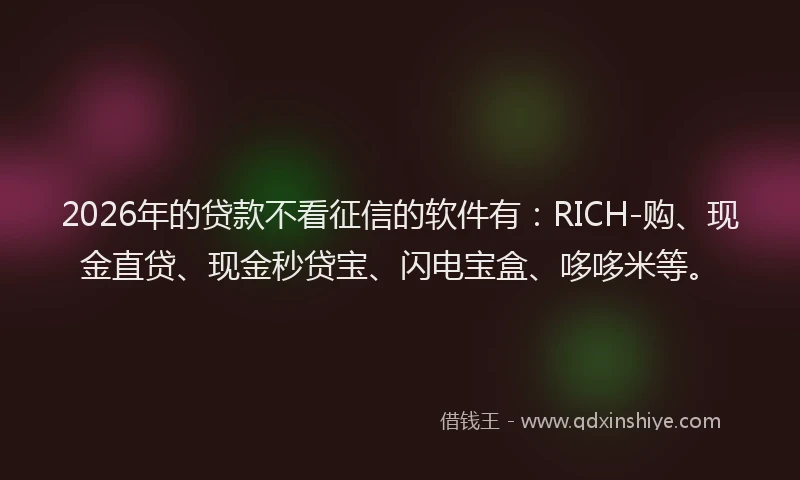 2026年的贷款不看征信的软件有：RICH-购、现金直贷、现金秒贷宝、闪电宝盒、哆哆米等。