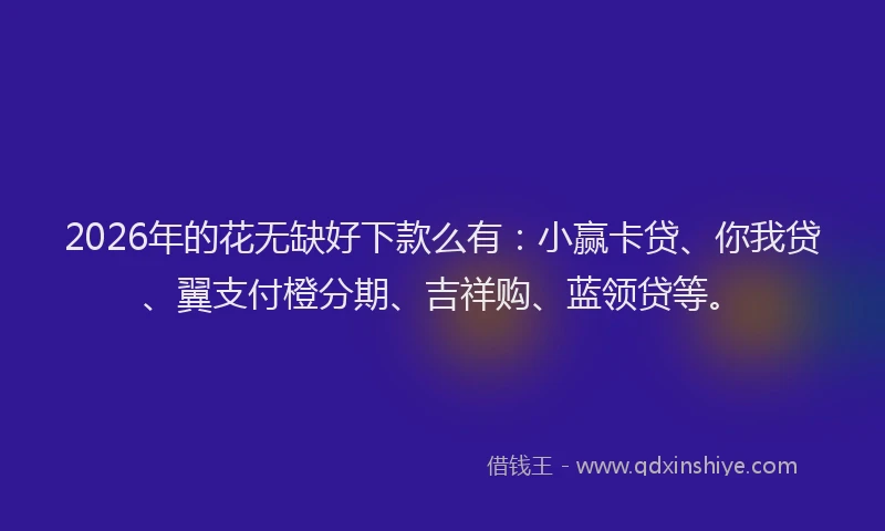 2026年的花无缺好下款么有:小赢卡贷、你我贷、翼支付橙分期、吉祥购、蓝领贷等。