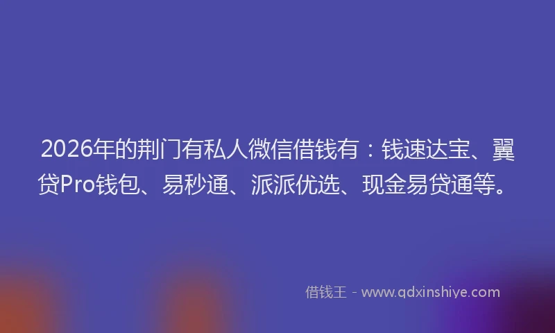 2026年的荆门有私人微信借钱有：钱速达宝、翼贷Pro钱包、易秒通、派派优选、现金易贷通等。