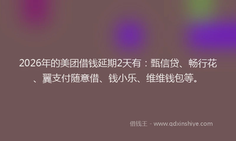 2026年的美团借钱延期2天有：甄信贷、畅行花、翼支付随意借、钱小乐、维维钱包等。