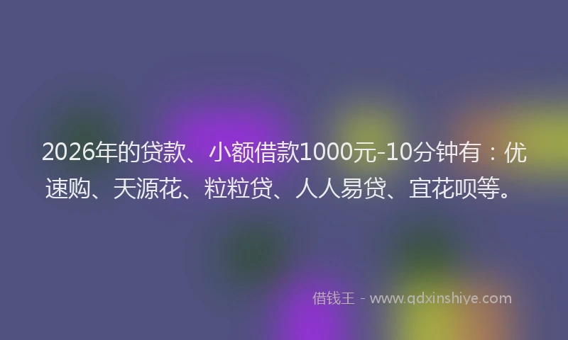2026年的贷款、小额借款1000元-10分钟有:优速购、天源花、粒粒贷、人人易贷、宜花呗等。