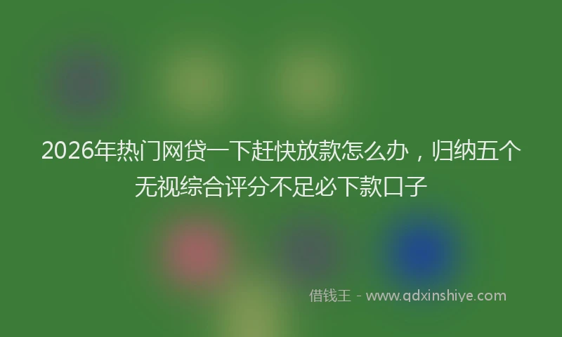 2026年热门网贷一下赶快放款怎么办，归纳五个无视综合评分不足必下款口子