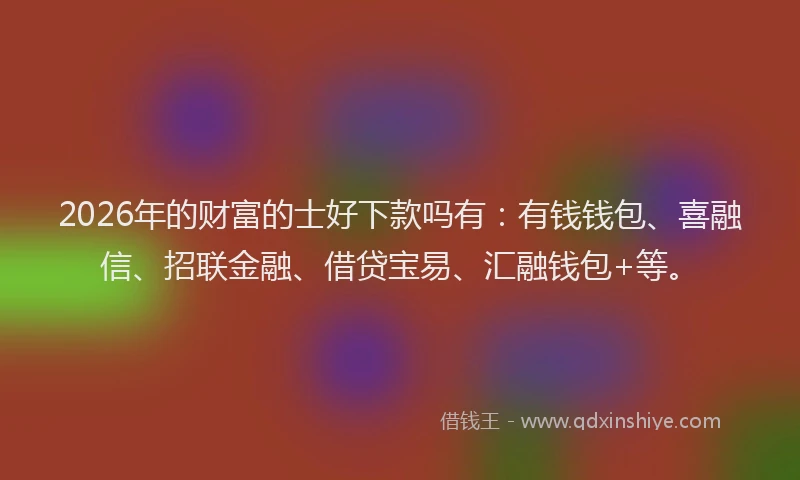2026年的财富的士好下款吗有：有钱钱包、喜融信、招联金融、借贷宝易、汇融钱包+等。