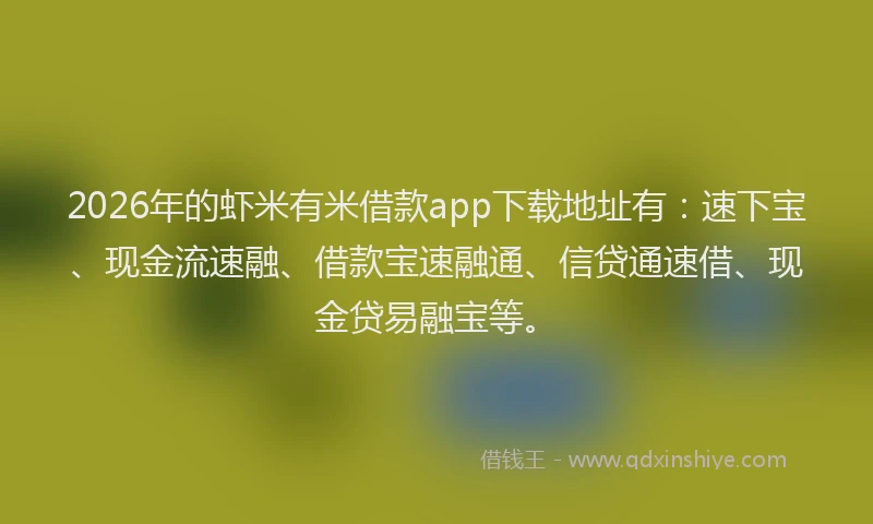 2026年的虾米有米借款app下载地址有：速下宝、现金流速融、借款宝速融通、信贷通速借、现金贷易融宝等。