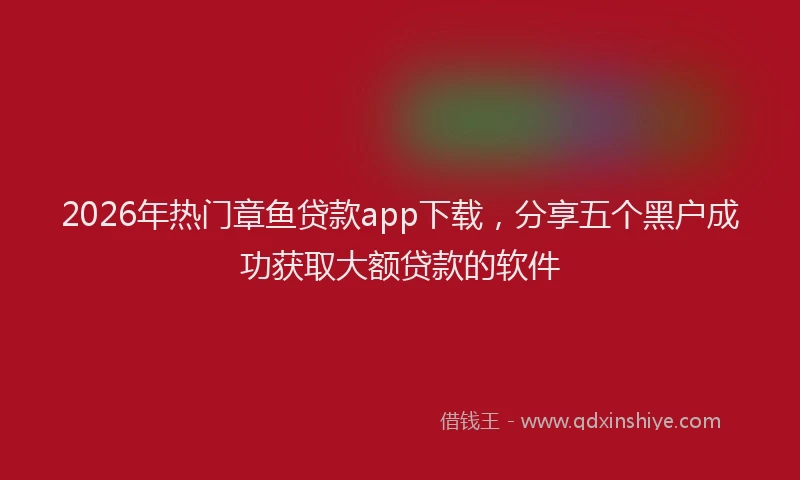 2026年热门章鱼贷款app下载，分享五个黑户成功获取大额贷款的软件