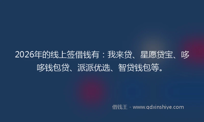 2026年的线上签借钱有：我来贷、星愿贷宝、哆哆钱包贷、派派优选、智贷钱包等。