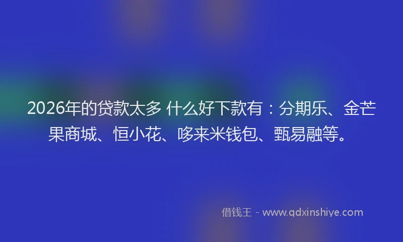 2026年的贷款太多 什么好下款有：分期乐、金芒果商城、恒小花、哆来米钱包、甄易融等。