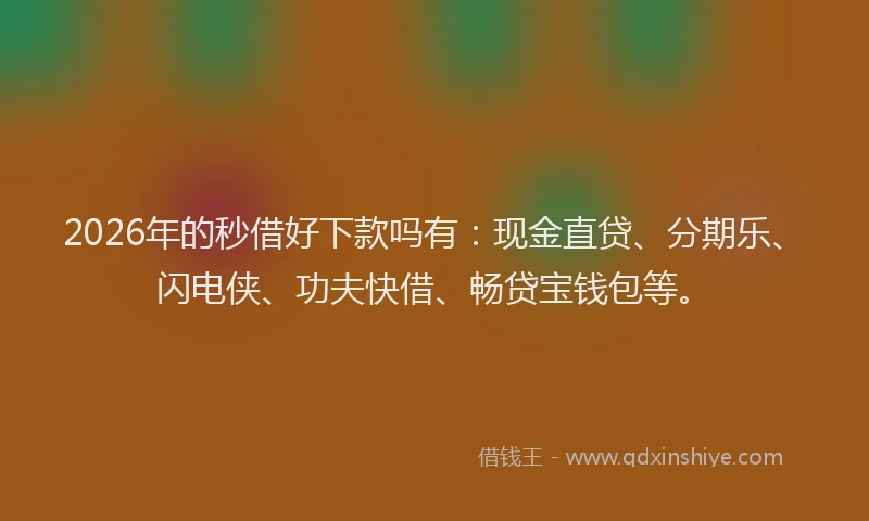 2026年的秒借好下款吗有：现金直贷、分期乐、闪电侠、功夫快借、畅贷宝钱包等。