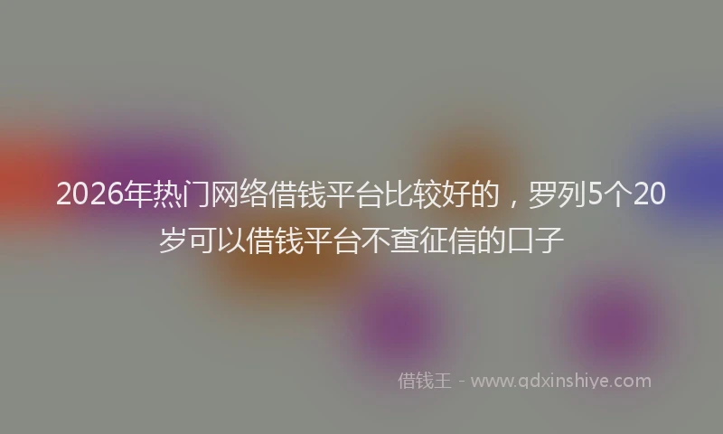 2026年热门网络借钱平台比较好的,罗列5个20岁可以借钱平台不查征信的口子