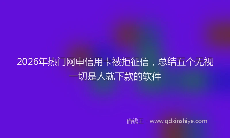 2026年热门网申信用卡被拒征信，总结五个无视一切是人就下款的软件