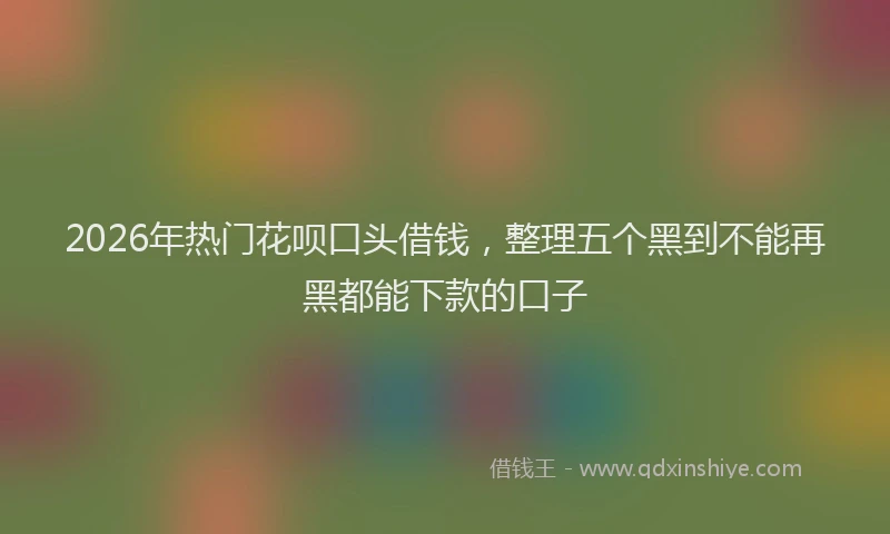 2026年热门花呗口头借钱，整理五个黑到不能再黑都能下款的口子