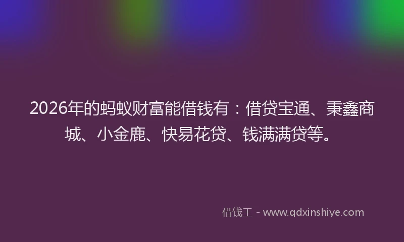 2026年的蚂蚁财富能借钱有：借贷宝通、秉鑫商城、小金鹿、快易花贷、钱满满贷等。