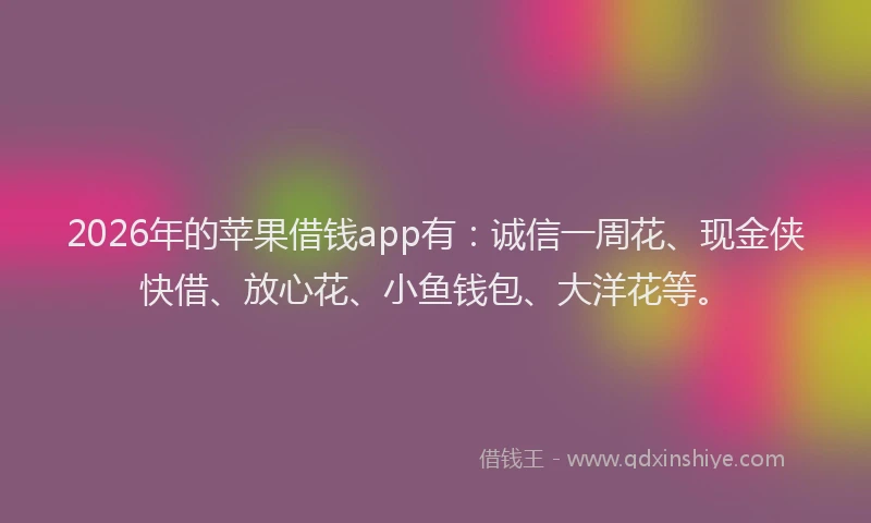2026年的苹果借钱app有：诚信一周花、现金侠快借、放心花、小鱼钱包、大洋花等。