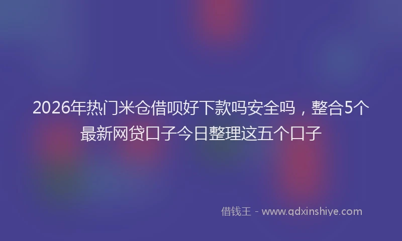 2026年热门米仓借呗好下款吗安全吗，整合5个最新网贷口子今日整理这五个口子