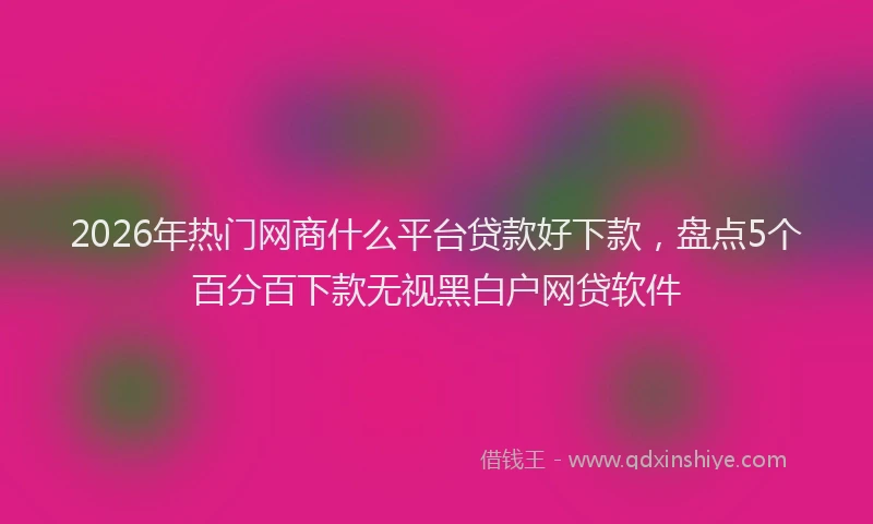 2026年热门网商什么平台贷款好下款，盘点5个百分百下款无视黑白户网贷软件