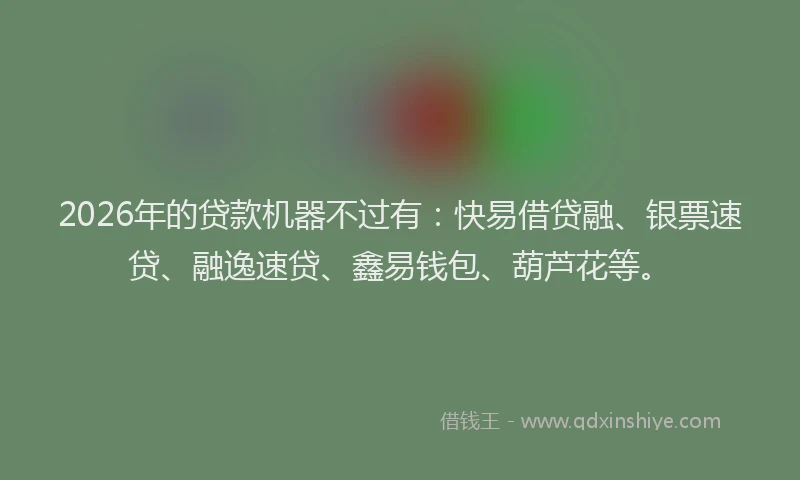 2026年的贷款机器不过有:快易借贷融、银票速贷、融逸速贷、鑫易钱包、葫芦花等。