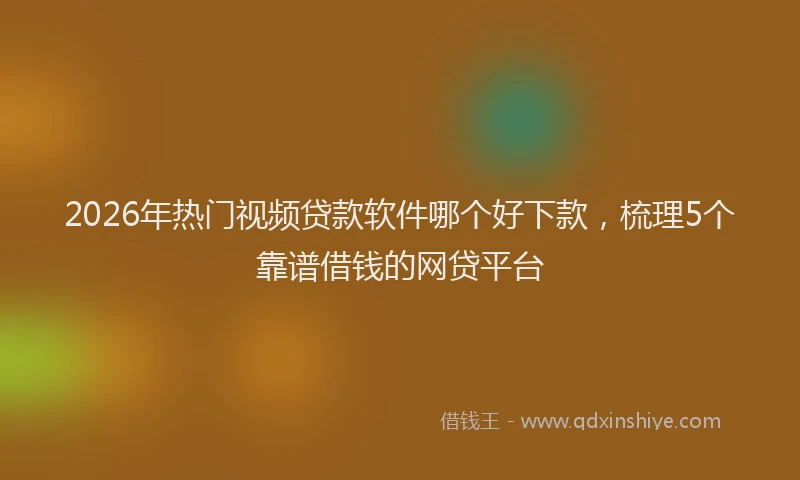 2026年热门视频贷款软件哪个好下款,梳理5个靠谱借钱的网贷平台