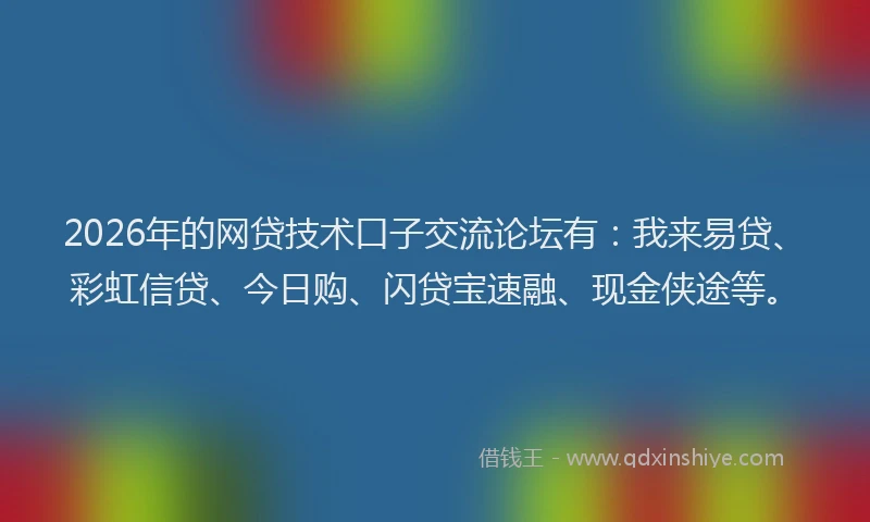 2026年的网贷技术口子交流论坛有：我来易贷、彩虹信贷、今日购、闪贷宝速融、现金侠途等。