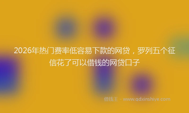 2026年热门费率低容易下款的网贷，罗列五个征信花了可以借钱的网贷口子