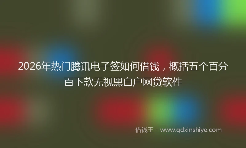 2026年热门腾讯电子签如何借钱，概括五个百分百下款无视黑白户网贷软件