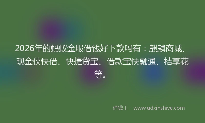 2026年的蚂蚁金服借钱好下款吗有:麒麟商城、现金侠快借、快捷贷宝、借款宝快融通、桔享花等。