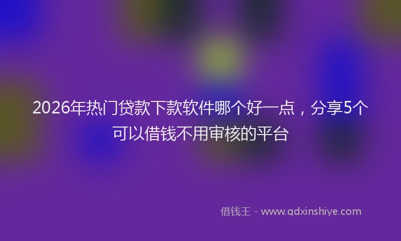 2026年热门贷款下款软件哪个好一点，分享5个可以借钱不用审核的平台