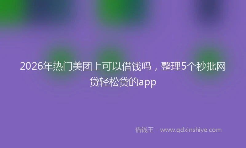 2026年热门美团上可以借钱吗，整理5个秒批网贷轻松贷的app