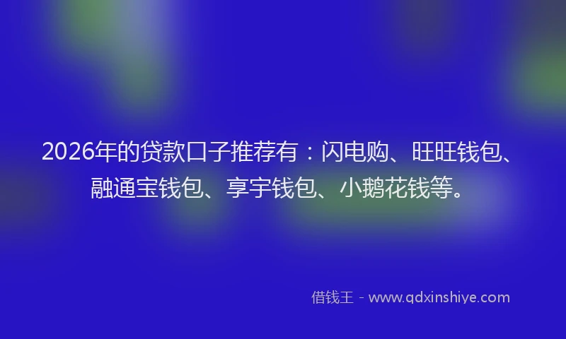 2026年的贷款口子推荐有：闪电购、旺旺钱包、融通宝钱包、享宇钱包、小鹅花钱等。