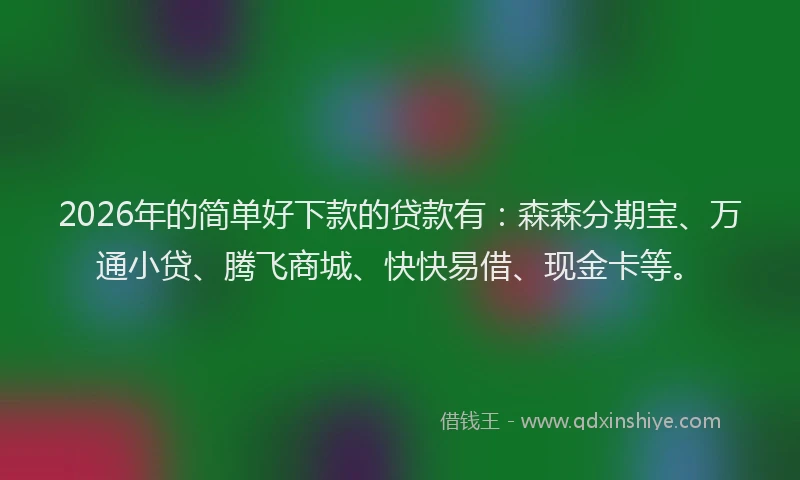 2026年的简单好下款的贷款有：森森分期宝、万通小贷、腾飞商城、快快易借、现金卡等。