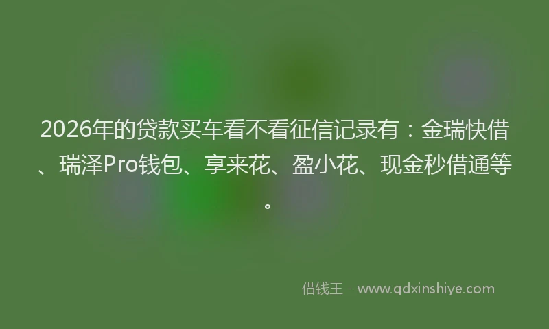 2026年的贷款买车看不看征信记录有：金瑞快借、瑞泽Pro钱包、享来花、盈小花、现金秒借通等。
