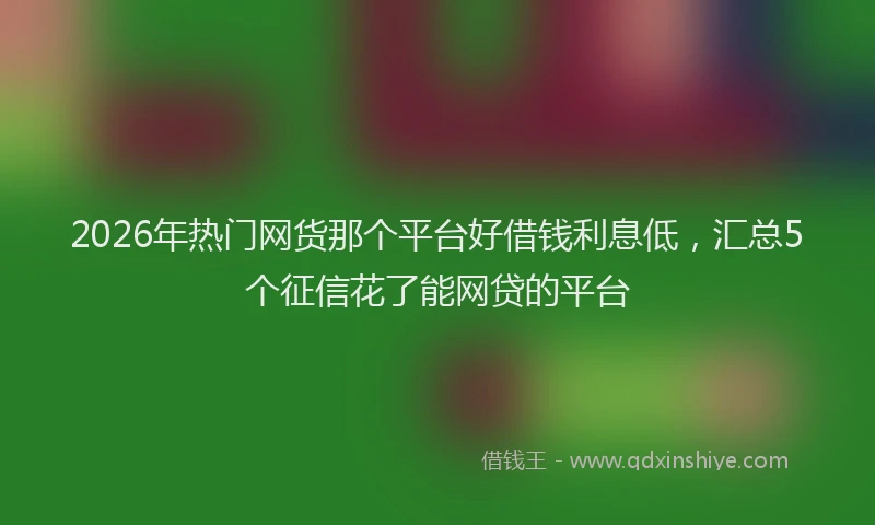 2026年热门网货那个平台好借钱利息低，汇总5个征信花了能网贷的平台