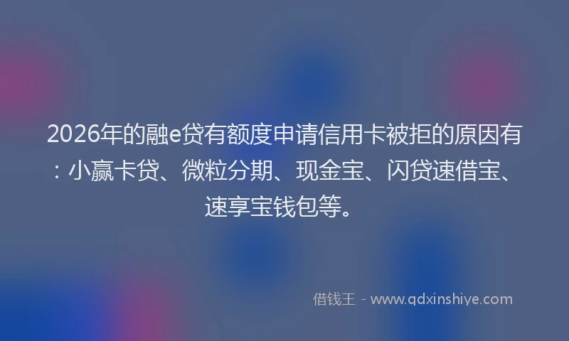 2026年的融e贷有额度申请信用卡被拒的原因有：小赢卡贷、微粒分期、现金宝、闪贷速借宝、速享宝钱包等。