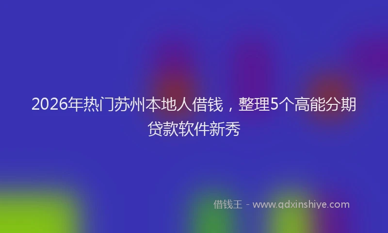2026年热门苏州本地人借钱，整理5个高能分期贷款软件新秀