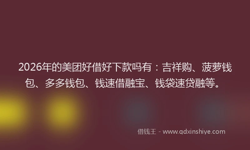 2026年的美团好借好下款吗有：吉祥购、菠萝钱包、多多钱包、钱速借融宝、钱袋速贷融等。
