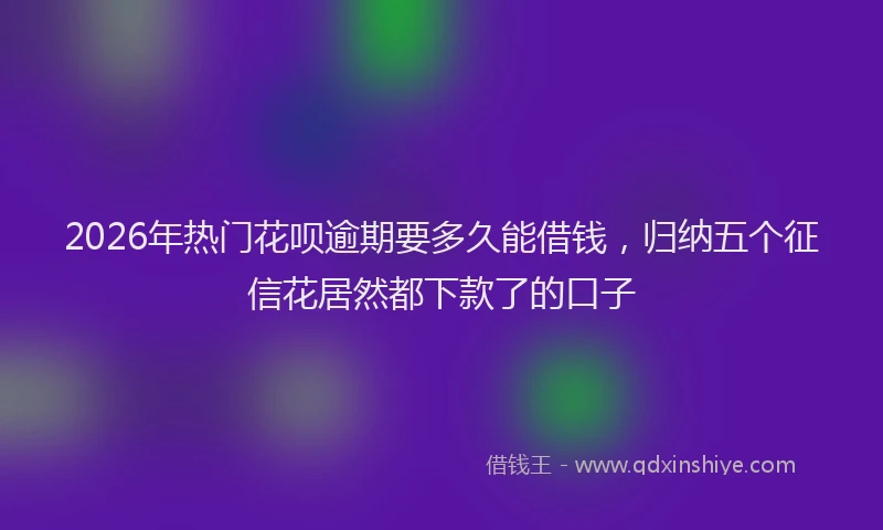 2026年热门花呗逾期要多久能借钱，归纳五个征信花居然都下款了的口子
