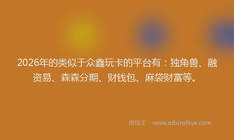 2026年的类似于众鑫玩卡的平台有：独角兽、融资易、森森分期、财钱包、麻袋财富等。