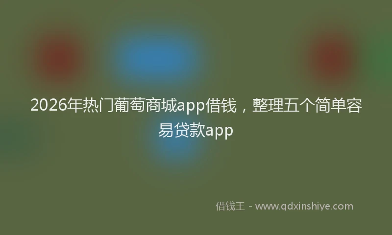 2026年热门葡萄商城app借钱，整理五个简单容易贷款app