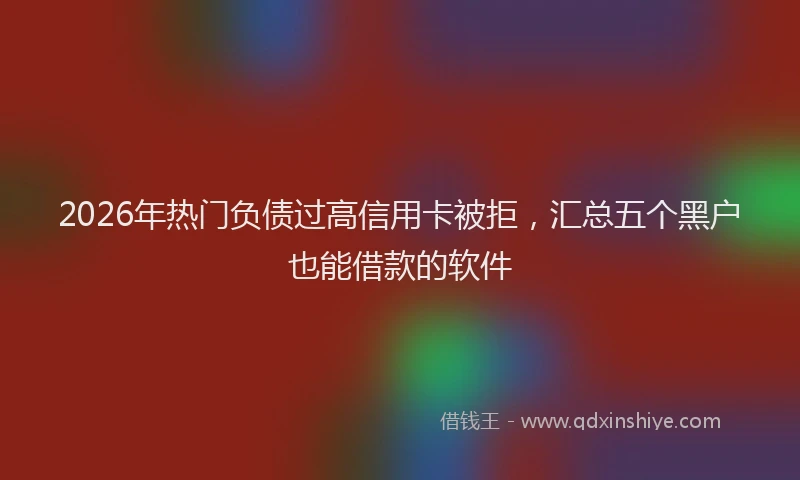 2026年热门负债过高信用卡被拒,汇总五个黑户也能借款的软件
