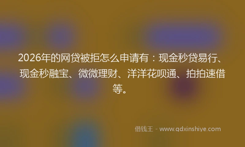2026年的网贷被拒怎么申请有：现金秒贷易行、现金秒融宝、微微理财、洋洋花呗通、拍拍速借等。