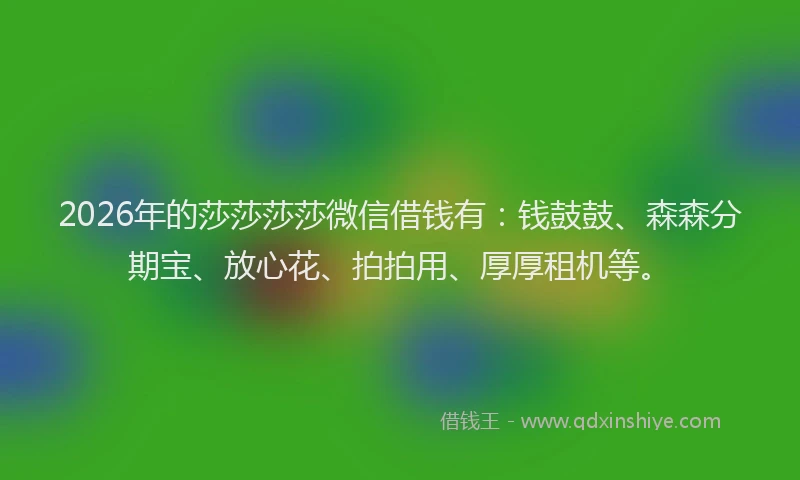 2026年的莎莎莎莎微信借钱有：钱鼓鼓、森森分期宝、放心花、拍拍用、厚厚租机等。