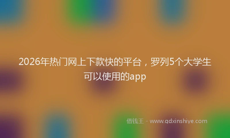 2026年热门网上下款快的平台，罗列5个大学生可以使用的app