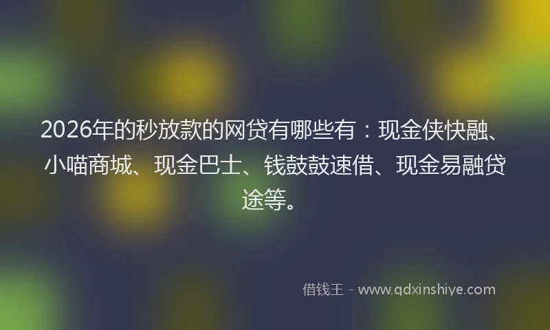 2026年的秒放款的网贷有哪些有：现金侠快融、小喵商城、现金巴士、钱鼓鼓速借、现金易融贷途等。