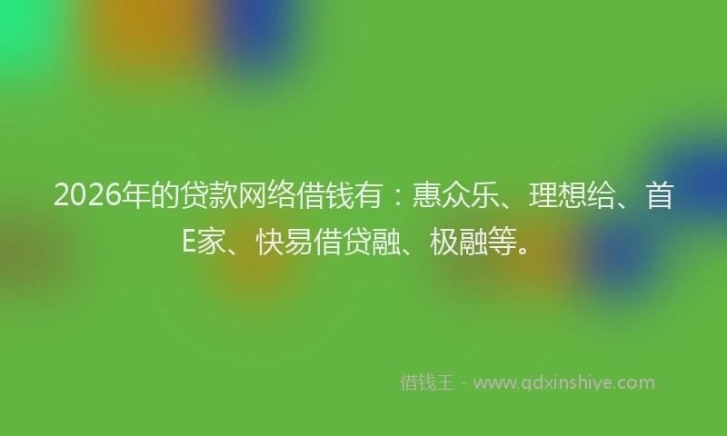 2026年的贷款网络借钱有：惠众乐、理想给、首E家、快易借贷融、极融等。