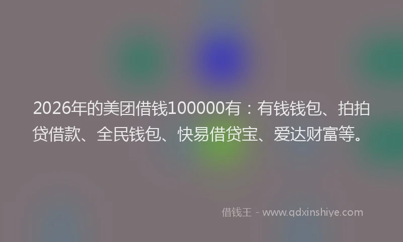 2026年的美团借钱100000有：有钱钱包、拍拍贷借款、全民钱包、快易借贷宝、爱达财富等。