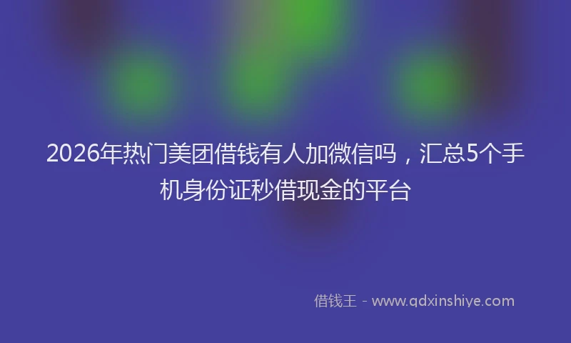 2026年热门美团借钱有人加微信吗，汇总5个手机身份证秒借现金的平台
