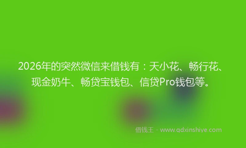 2026年的突然微信来借钱有：天小花、畅行花、现金奶牛、畅贷宝钱包、信贷Pro钱包等。