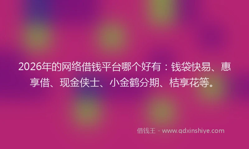 2026年的网络借钱平台哪个好有：钱袋快易、惠享借、现金侠士、小金鹤分期、桔享花等。